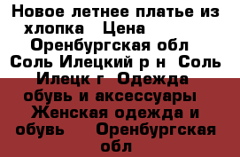 Новое летнее платье из хлопка › Цена ­ 1 200 - Оренбургская обл., Соль-Илецкий р-н, Соль-Илецк г. Одежда, обувь и аксессуары » Женская одежда и обувь   . Оренбургская обл.